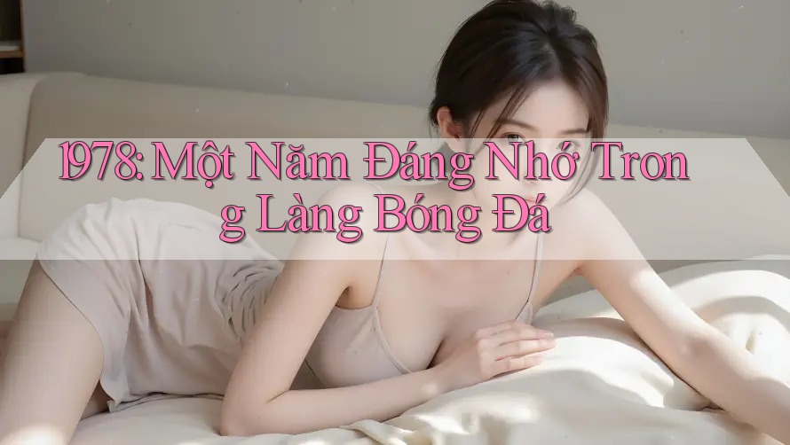 1978: Một Năm Đáng Nhớ Trong Làng Bóng Đá