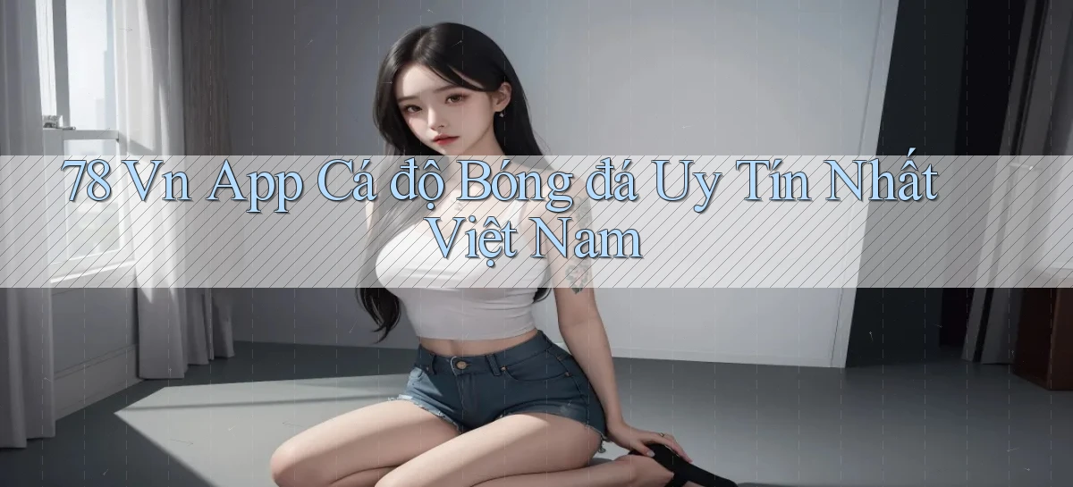 78 vn app cá độ bóng đá uy tín nhất việt nam