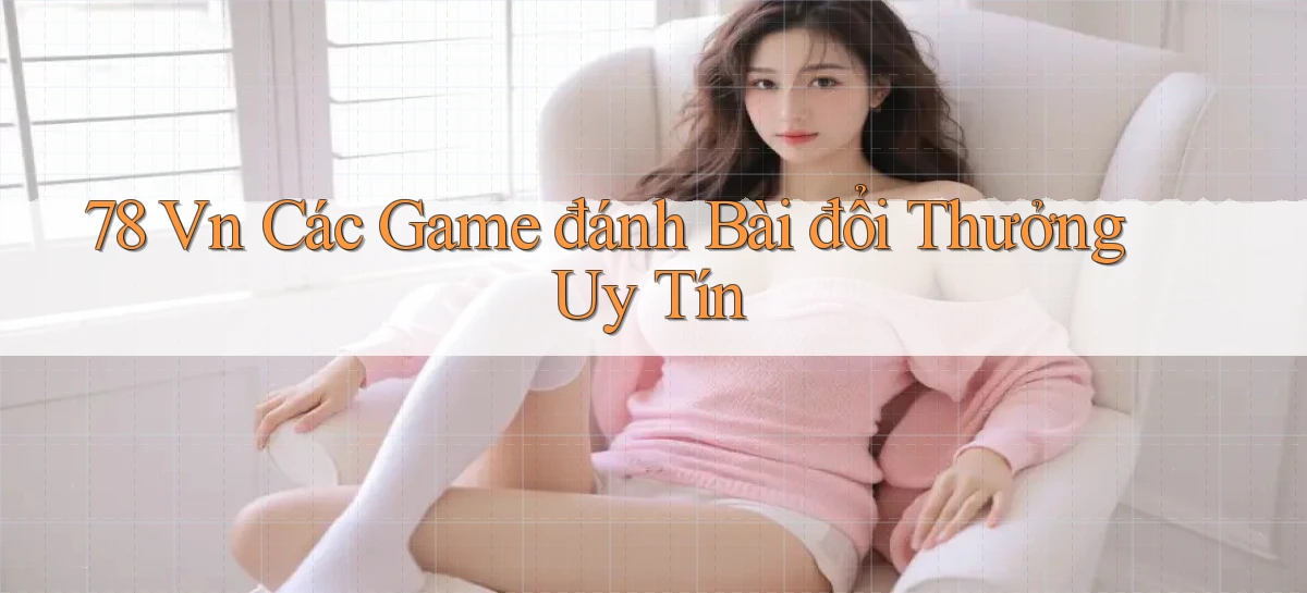 78 vn các game đánh bài đổi thưởng uy tín