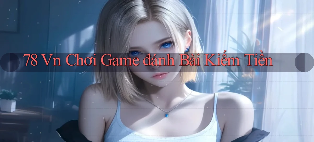 78 vn chơi game đánh bài kiếm tiền