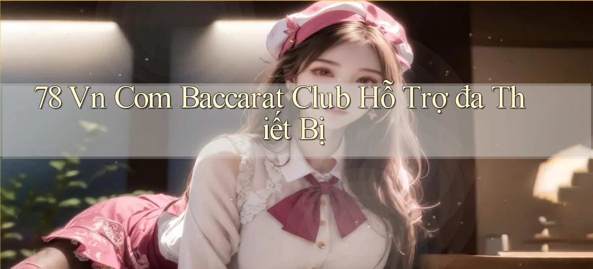 78 vn com baccarat club hỗ trợ đa thiết bị