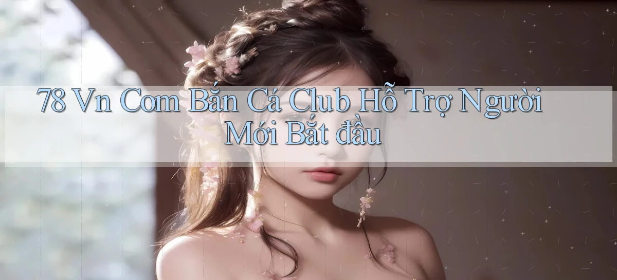 78 vn com bắn cá club hỗ trợ người mới bắt đầu