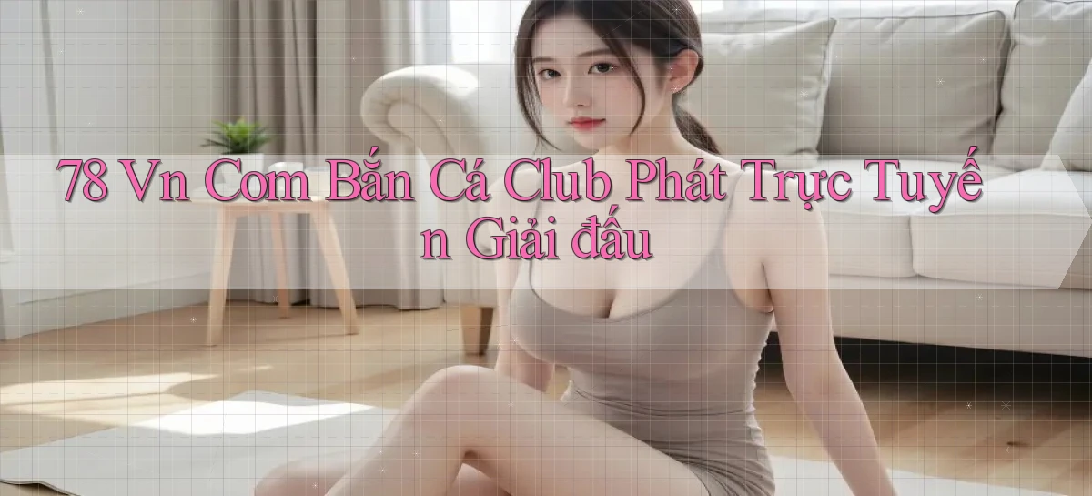 78 vn com bắn cá club phát trực tuyến giải đấu