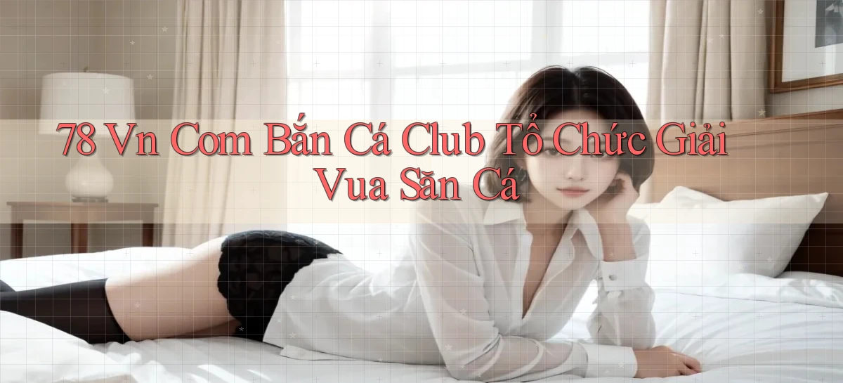 78 vn com bắn cá club tổ chức giải vua săn cá