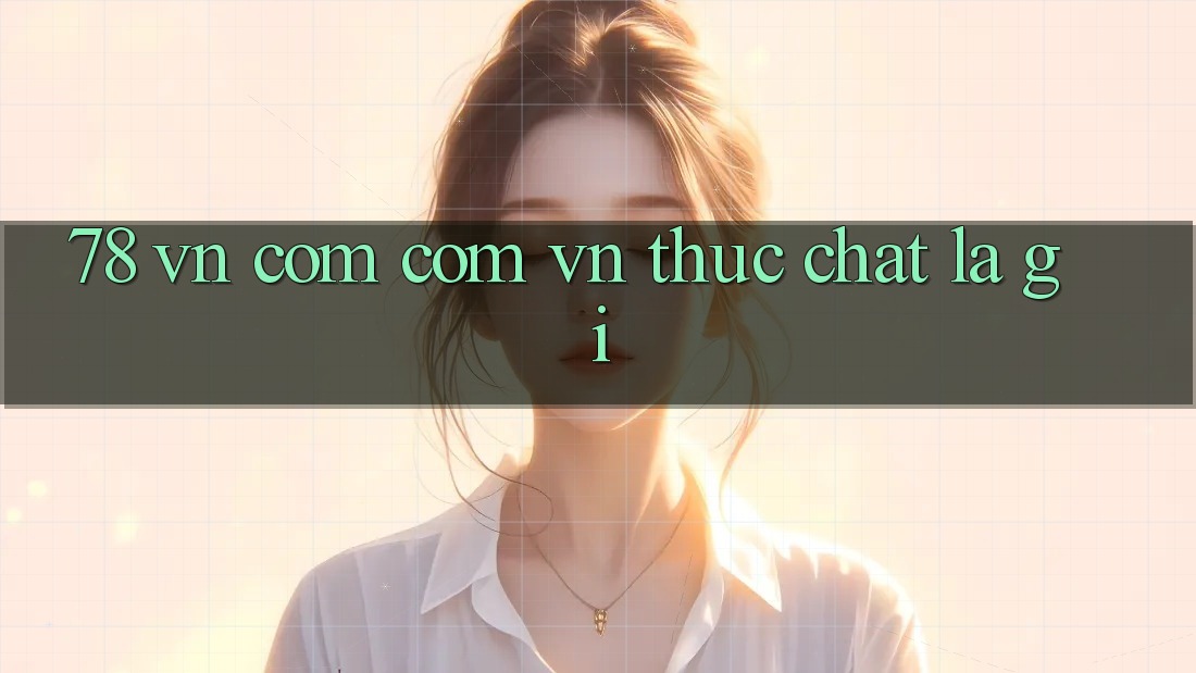 “78 vn com com vn” thực chất là gì?