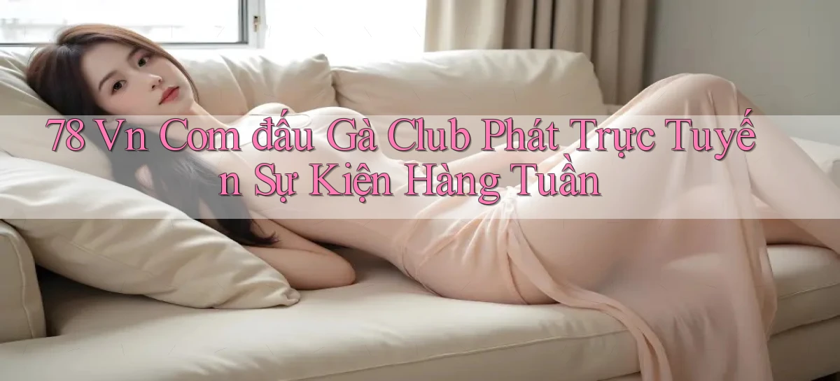 78 vn com đấu gà club phát trực tuyến sự kiện hàng tuần