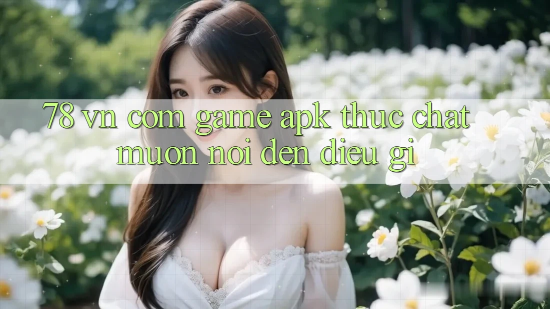 ‘78 vn com Game APK’ thực chất muốn nói đến điều gì? ‘78 vn com Game APK’ thực chất muốn nói đến điều gì?