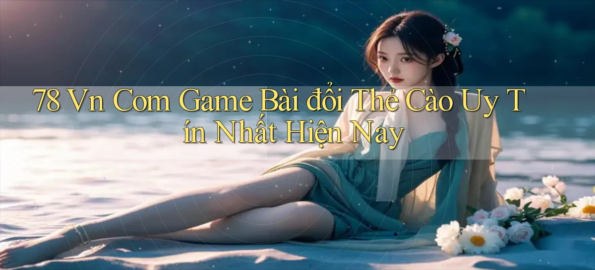 78 vn com game bài đổi thẻ cào uy tín nhất hiện nay