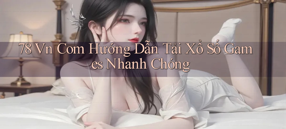 78 vn com hướng dẫn tải xổ số games nhanh chóng