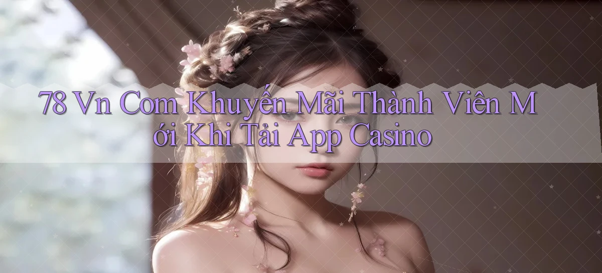 78 vn com khuyến mãi thành viên mới khi tải app casino
