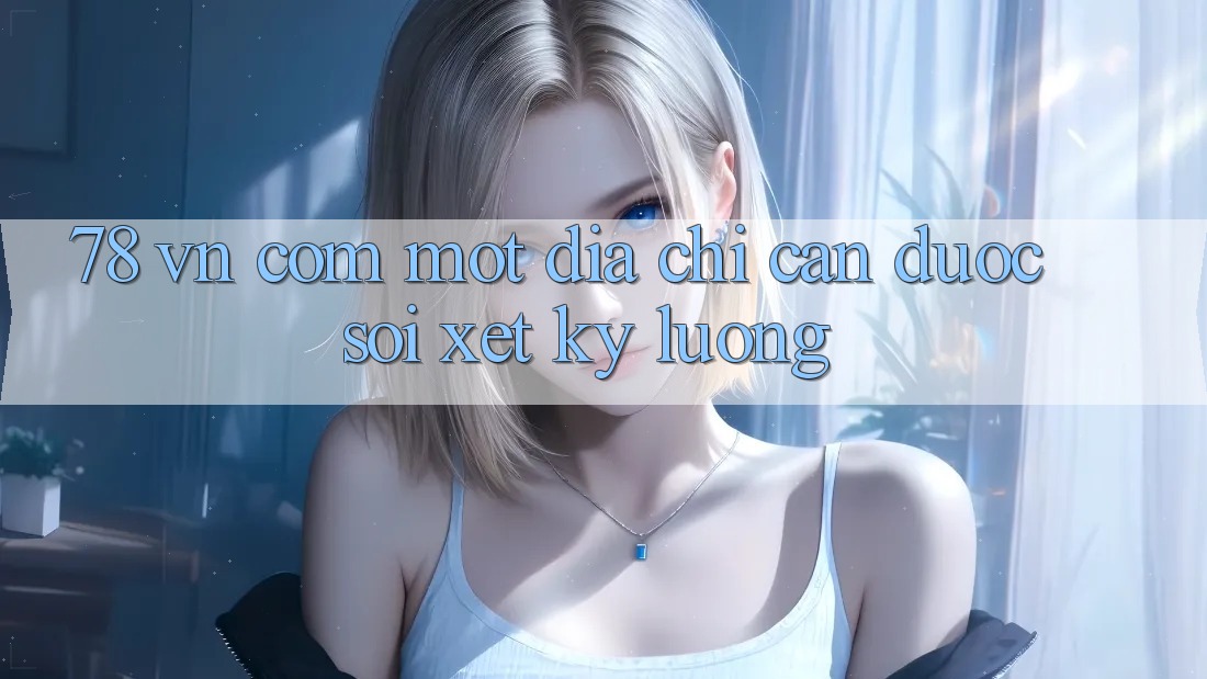 “78 vn com” – Một địa chỉ cần được soi xét kỹ lưỡng