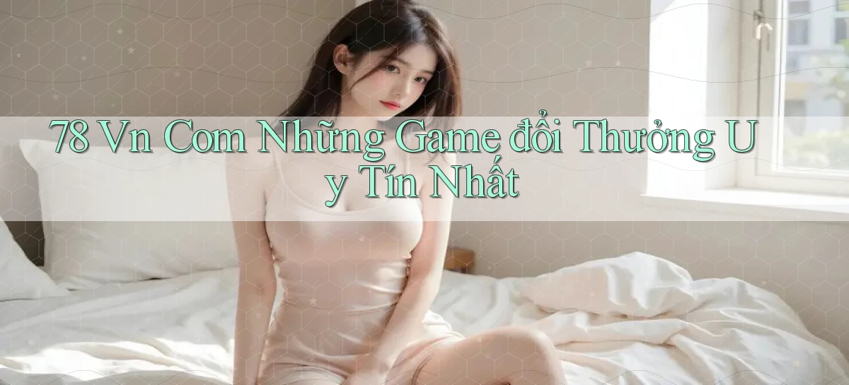 78 vn com những game đổi thưởng uy tín nhất