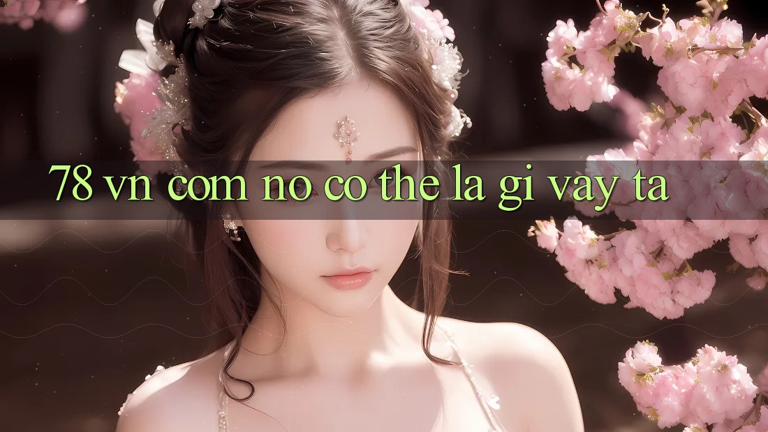 “78 vn com” – Nó có thể là gì vậy ta? “78 vn com” – Nó có thể là gì vậy ta?