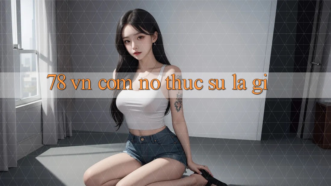 “78 VN Com” – Nó Thực Sự Là Gì?