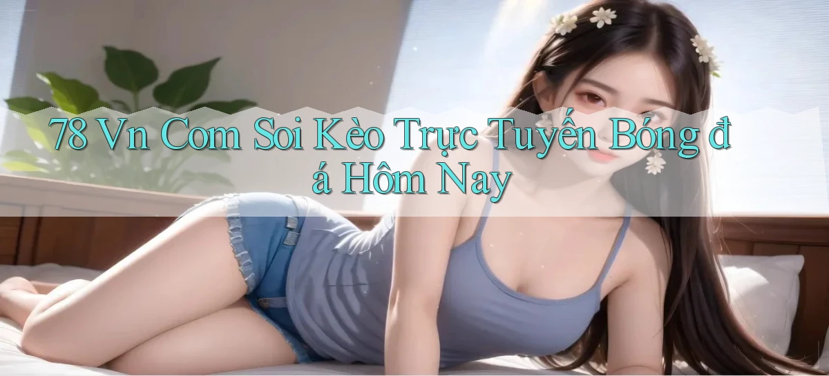 78 vn com soi kèo trực tuyến bóng đá hôm nay