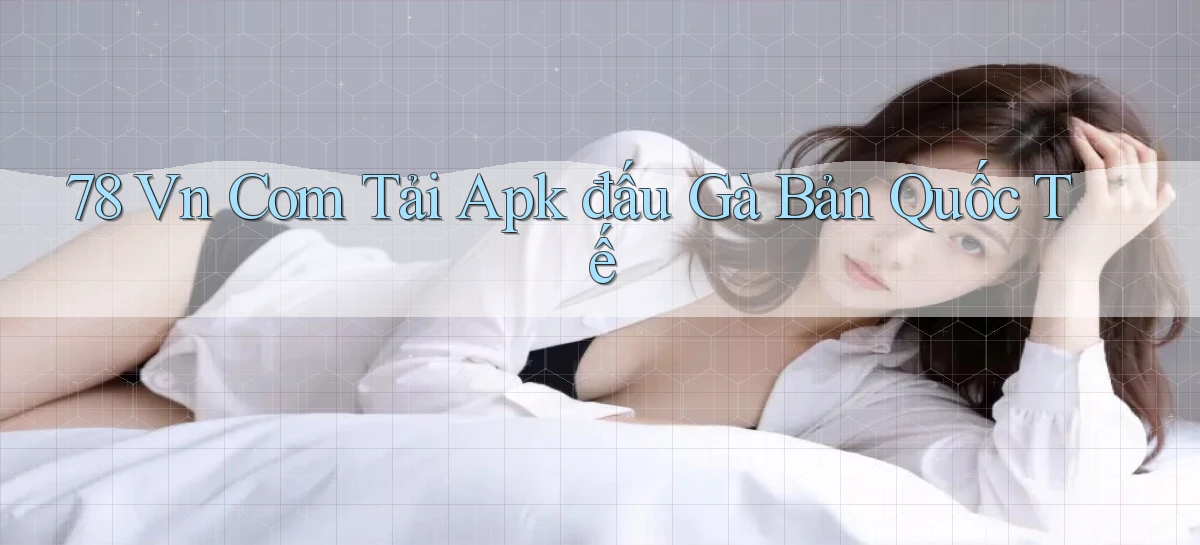 78 vn com tải apk đấu gà bản quốc tế