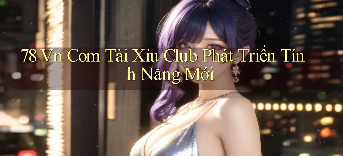 78 vn com tài xỉu club phát triển tính năng mới