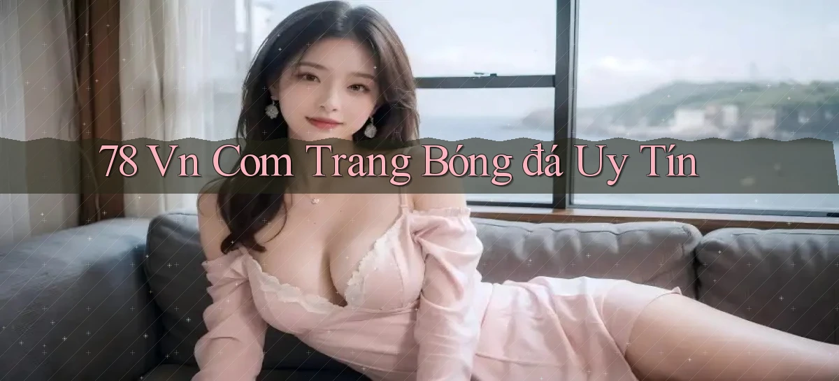 78 vn com trang bóng đá uy tín