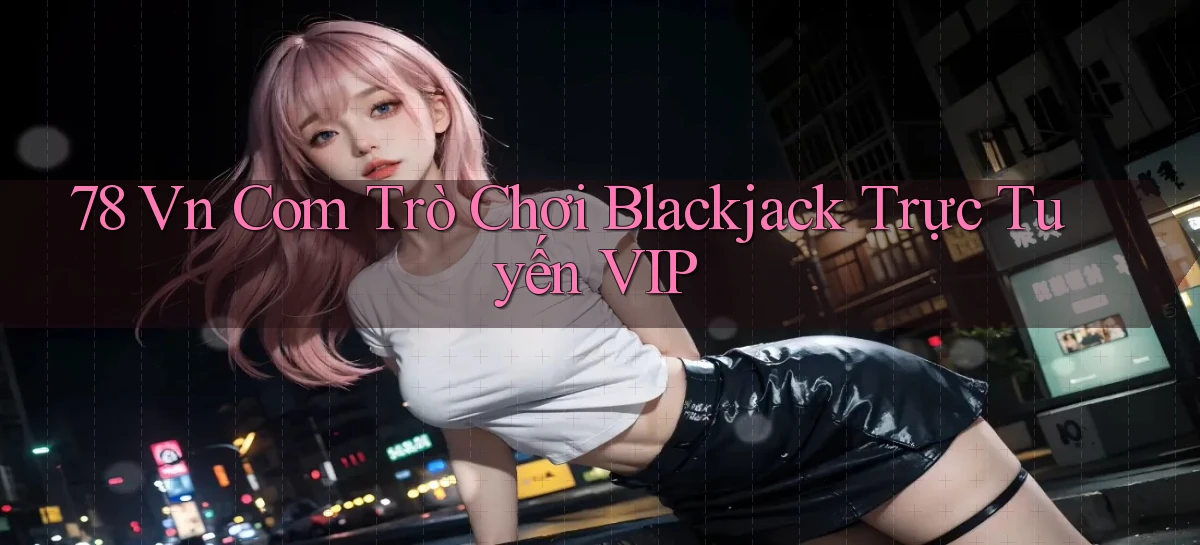 78 vn com trò chơi blackjack trực tuyến VIP