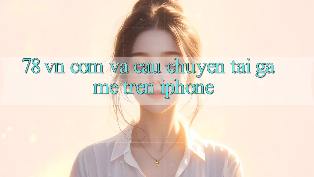 “78 vn com” và câu chuyện tải game trên iPhone “78 vn com” và câu chuyện tải game trên iPhone