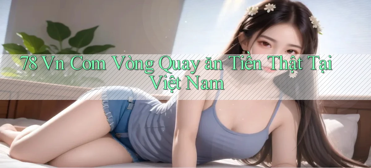 78 vn com vòng quay ăn tiền thật tại Việt Nam
