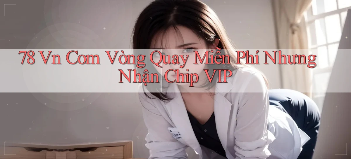 78 vn com vòng quay miễn phí nhưng nhận chip VIP