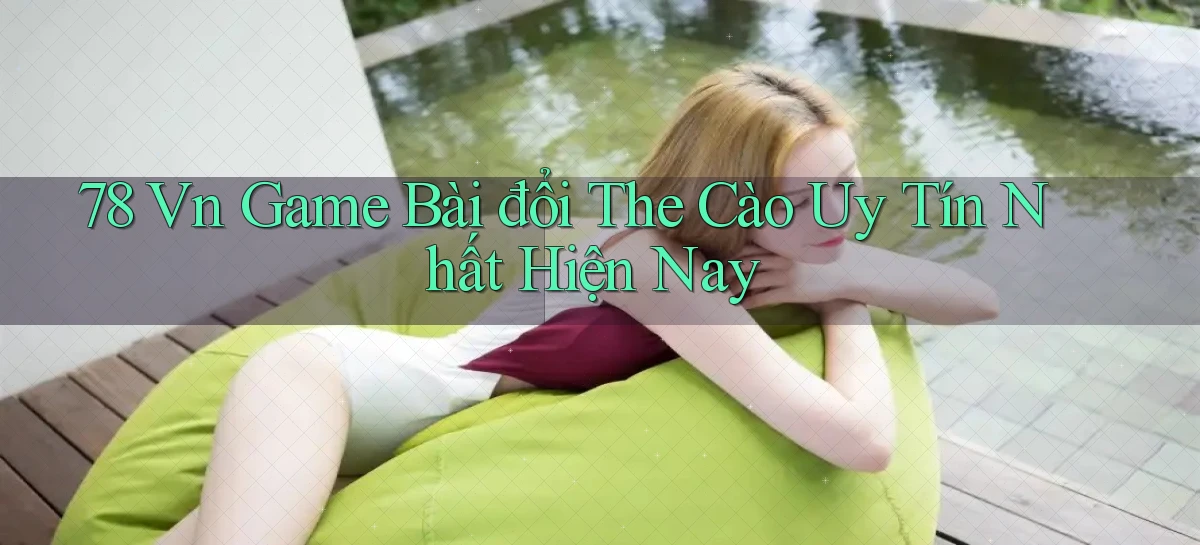 78 vn game bài đổi the cào uy tín nhất hiện nay