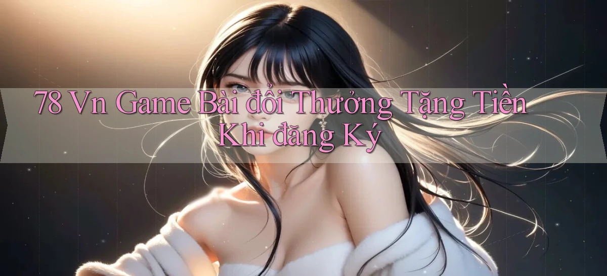 78 vn game bài đổi thưởng tặng tiền khi đăng ký