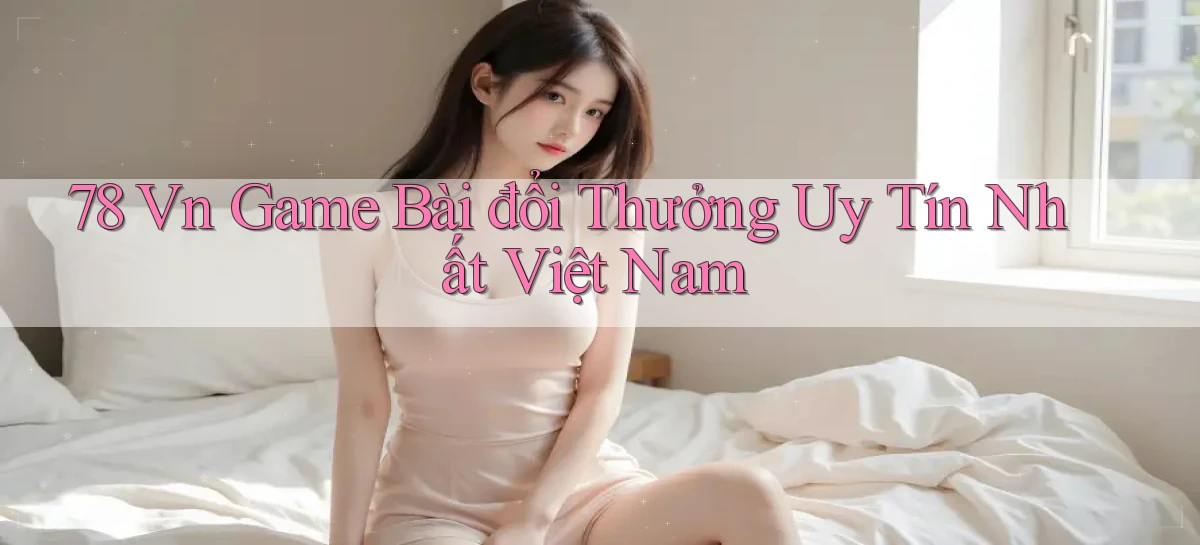 78 vn game bài đổi thưởng uy tín nhất việt nam
