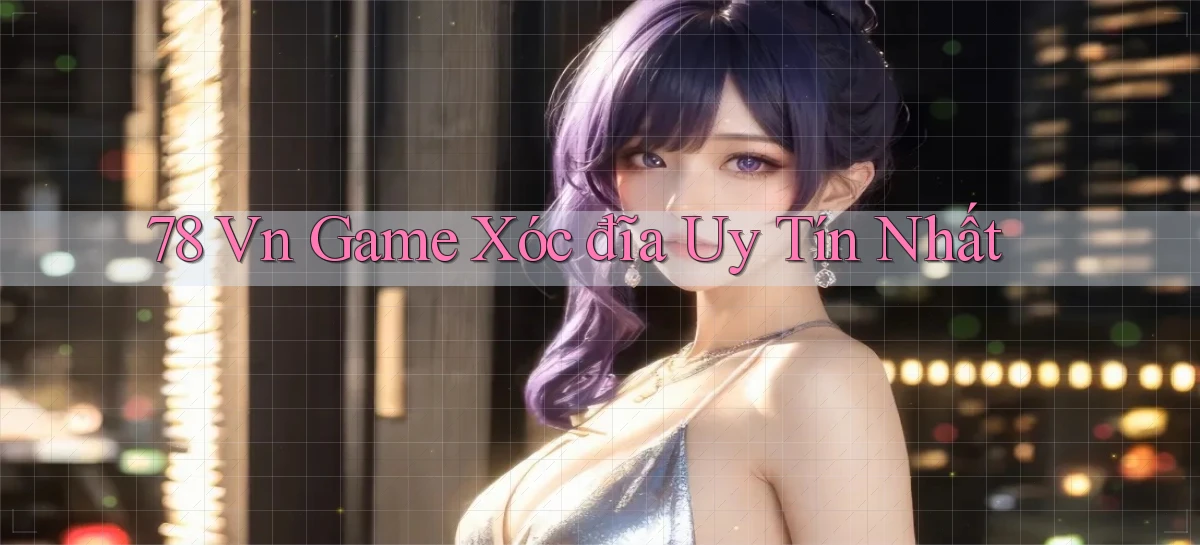 78 vn game xóc đĩa uy tín nhất