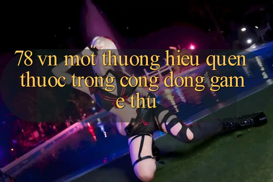 “78 VN” – Một Thương Hiệu Quen Thuộc Trong Cộng Đồng Game Thủ