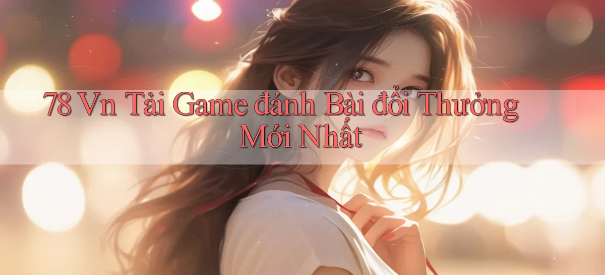 78 vn tải game đánh bài đổi thưởng mới nhất