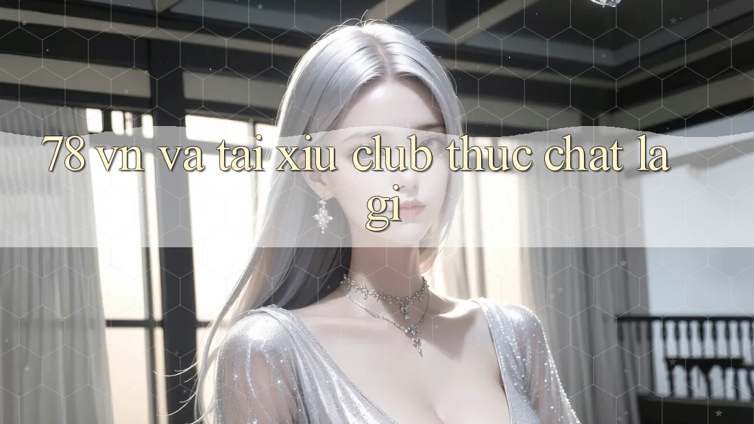 “78 VN” và “Tài Xỉu Club” thực chất là gì? “78 VN” và “Tài Xỉu Club” thực chất là gì?