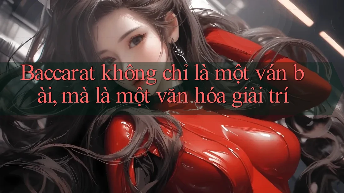 Baccarat không chỉ là một ván bài, mà là một văn hóa giải trí