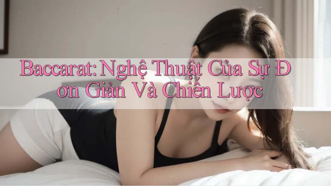 Baccarat: Nghệ Thuật Của Sự Đơn Giản Và Chiến Lược