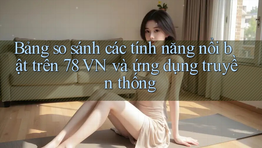 Bảng so sánh các tính năng nổi bật trên 78 VN và ứng dụng truyền thống
