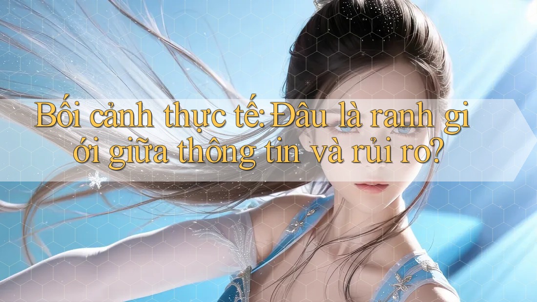 Bối cảnh thực tế: Đâu là ranh giới giữa thông tin và rủi ro?