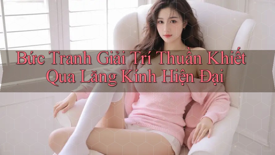 Bức Tranh Giải Trí Thuần Khiết Qua Lăng Kính Hiện Đại Bức Tranh Giải Trí Thuần Khiết Qua Lăng Kính Hiện Đại