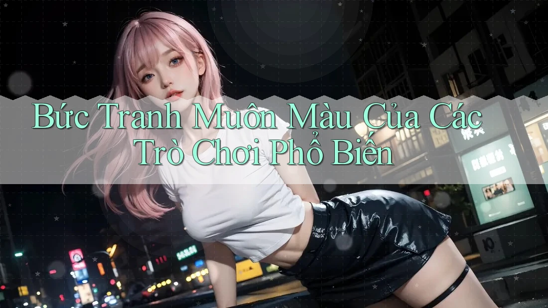 Bức Tranh Muôn Màu Của Các Trò Chơi Phổ Biến