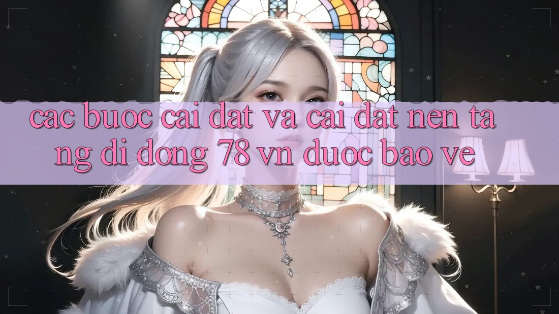 Các bước Cài đặt Và Cài Đặt Nền tảng di động 78 vn Được bảo vệ Các bước Cài đặt Và Cài Đặt Nền tảng di động 78 vn Được bảo vệ