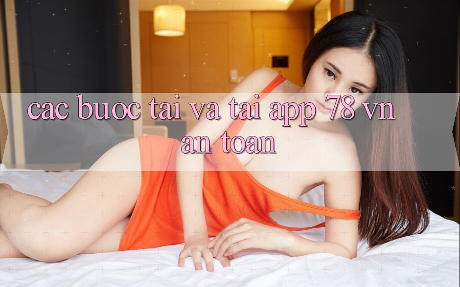 Các bước Tải Và Tải App 78 vn An Toàn