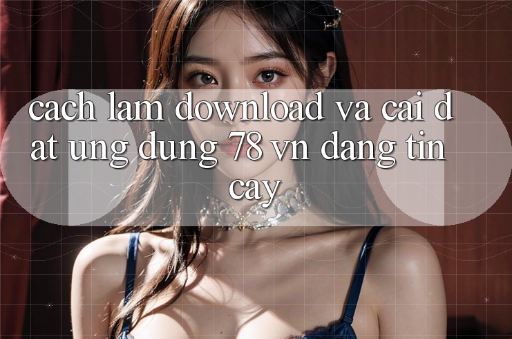 Cách làm Download Và Cài Đặt Ứng dụng 78 vn Đáng tin cậy