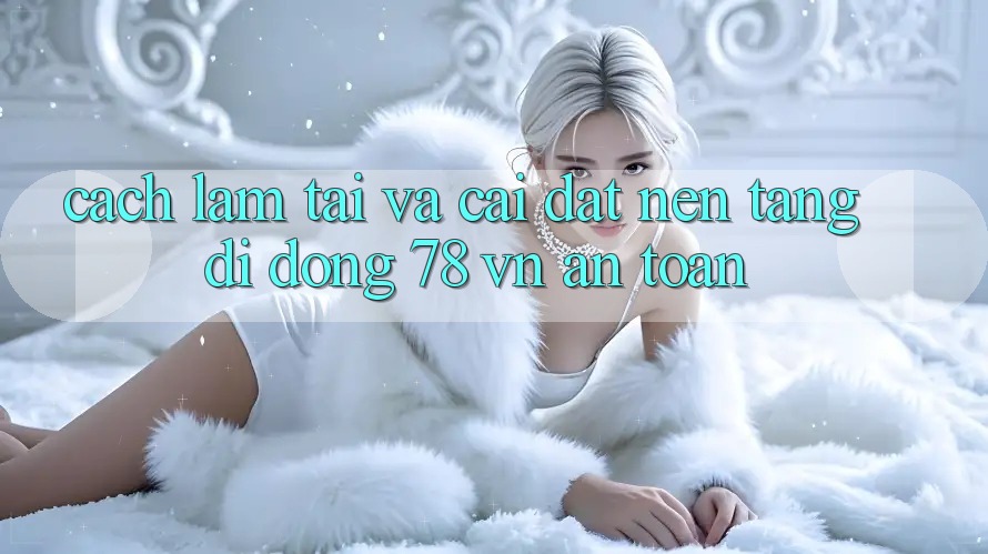 Cách làm Tải Và Cài Đặt Nền tảng di động 78 vn An Toàn Cách làm Tải Và Cài Đặt Nền tảng di động 78 vn An Toàn