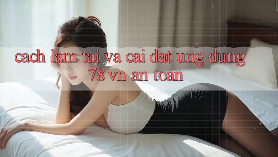 Cách làm Tải Và Cài Đặt Ứng Dụng 78 vn An Toàn Cách làm Tải Và Cài Đặt Ứng Dụng 78 vn An Toàn