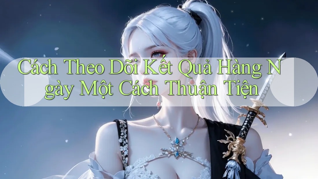 Cách Theo Dõi Kết Quả Hàng Ngày Một Cách Thuận Tiện