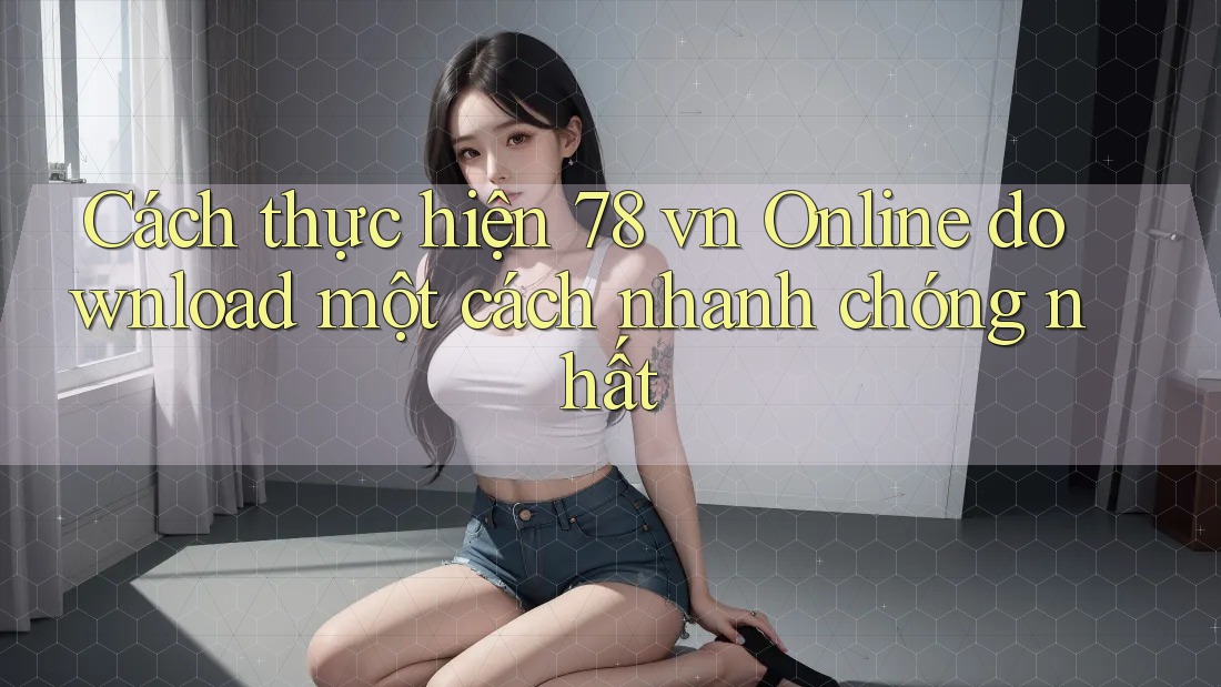 Cách thực hiện 78 vn Online download một cách nhanh chóng nhất Cách thực hiện 78 vn Online download một cách nhanh chóng nhất