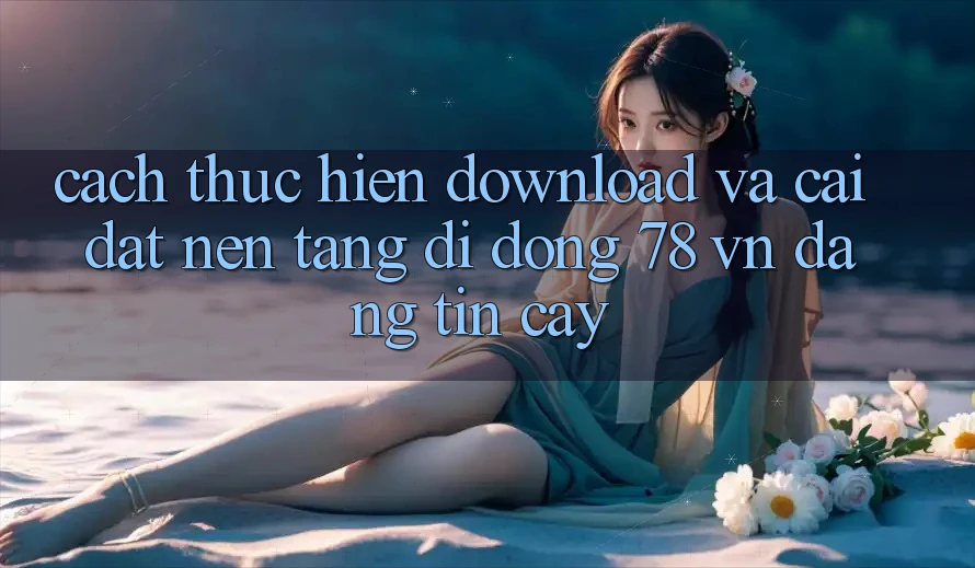 Cách thực hiện Download Và Cài Đặt Nền tảng di động 78 vn Đáng tin cậy