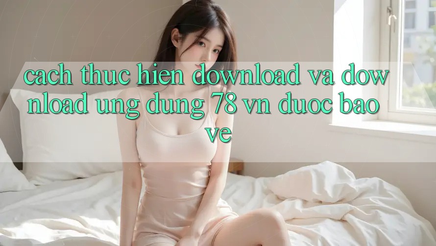 Cách thực hiện Download Và Download Ứng Dụng 78 vn Được bảo vệ