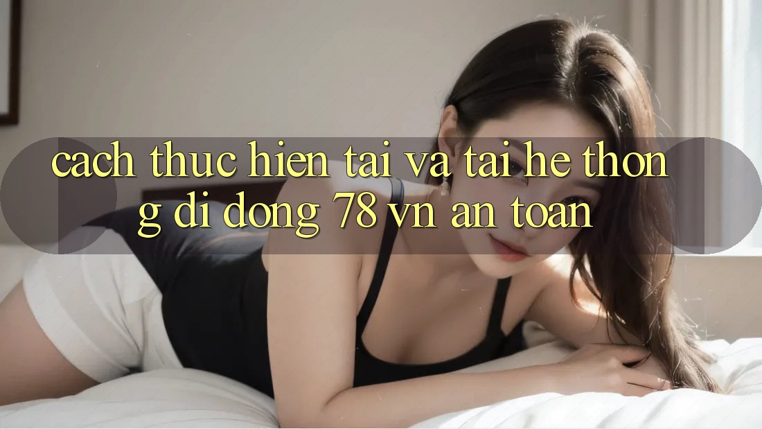 Cách thực hiện Tải Và Tải Hệ thống di động 78 vn An Toàn