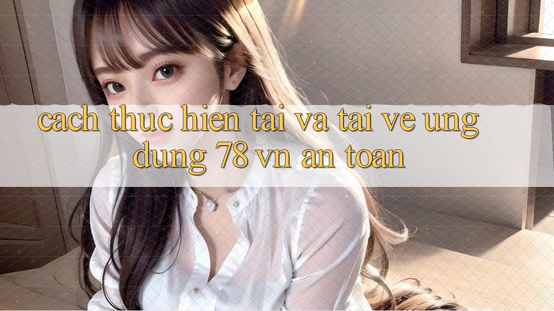 Cách thực hiện Tải Và Tải về Ứng Dụng 78 vn An Toàn